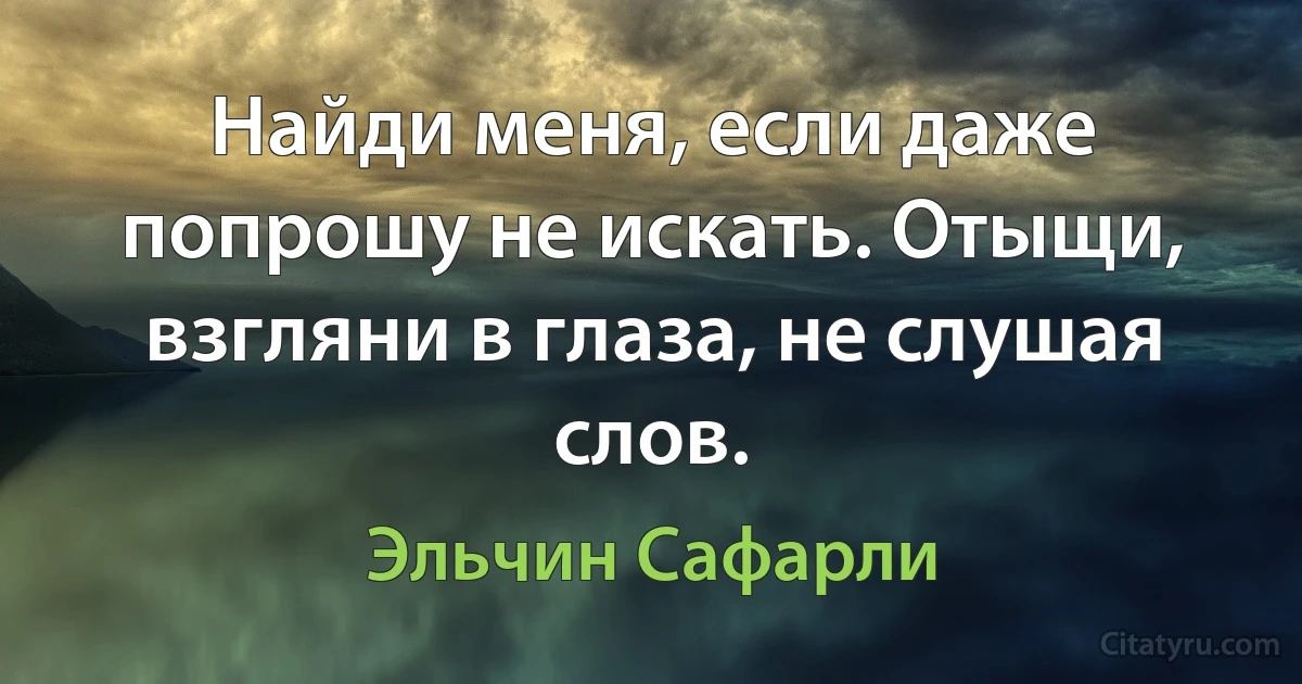 Найди меня, если даже попрошу не искать. Отыщи, взгляни в глаза, не слушая слов. (Эльчин Сафарли)