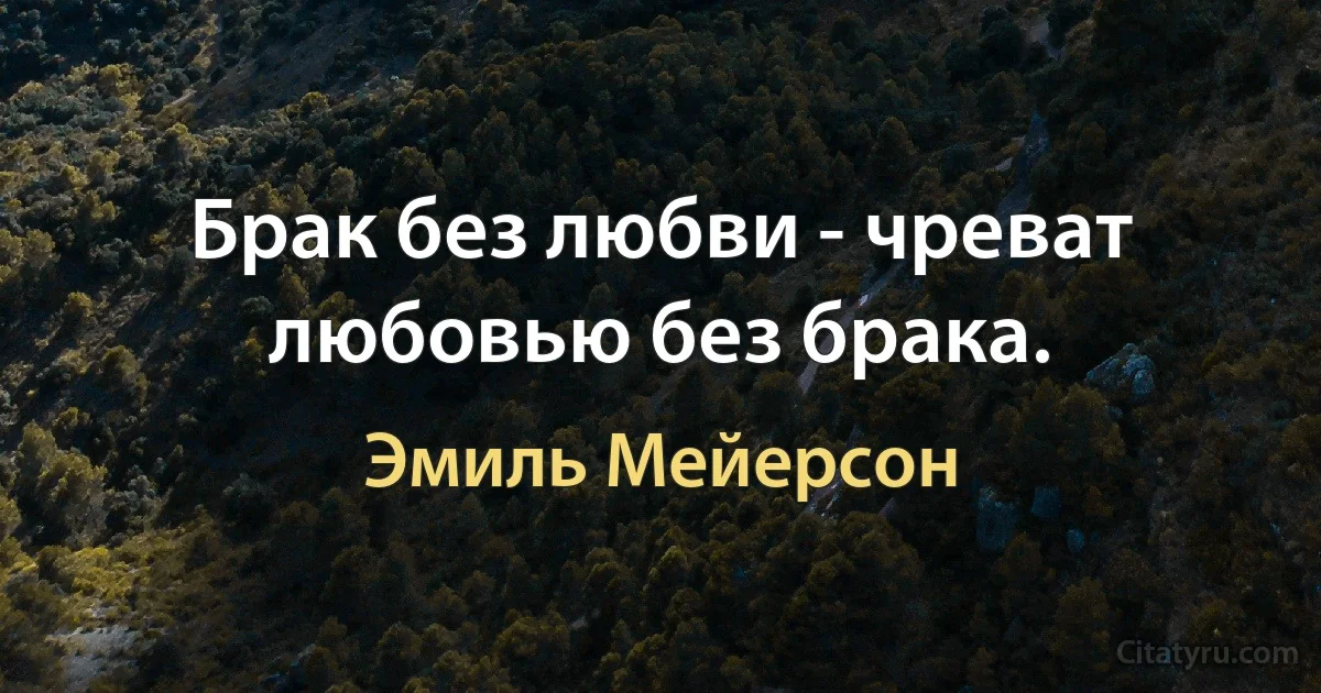 Брак без любви - чреват любовью без брака. (Эмиль Мейерсон)