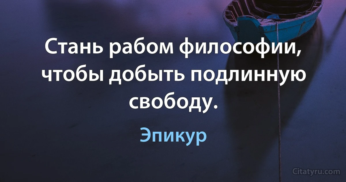 Стань рабом философии, чтобы добыть подлинную свободу. (Эпикур)