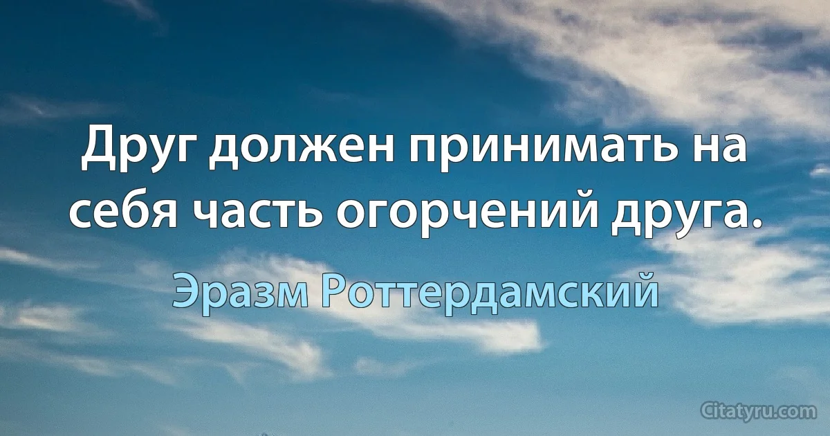 Друг должен принимать на себя часть огорчений друга. (Эразм Роттердамский)