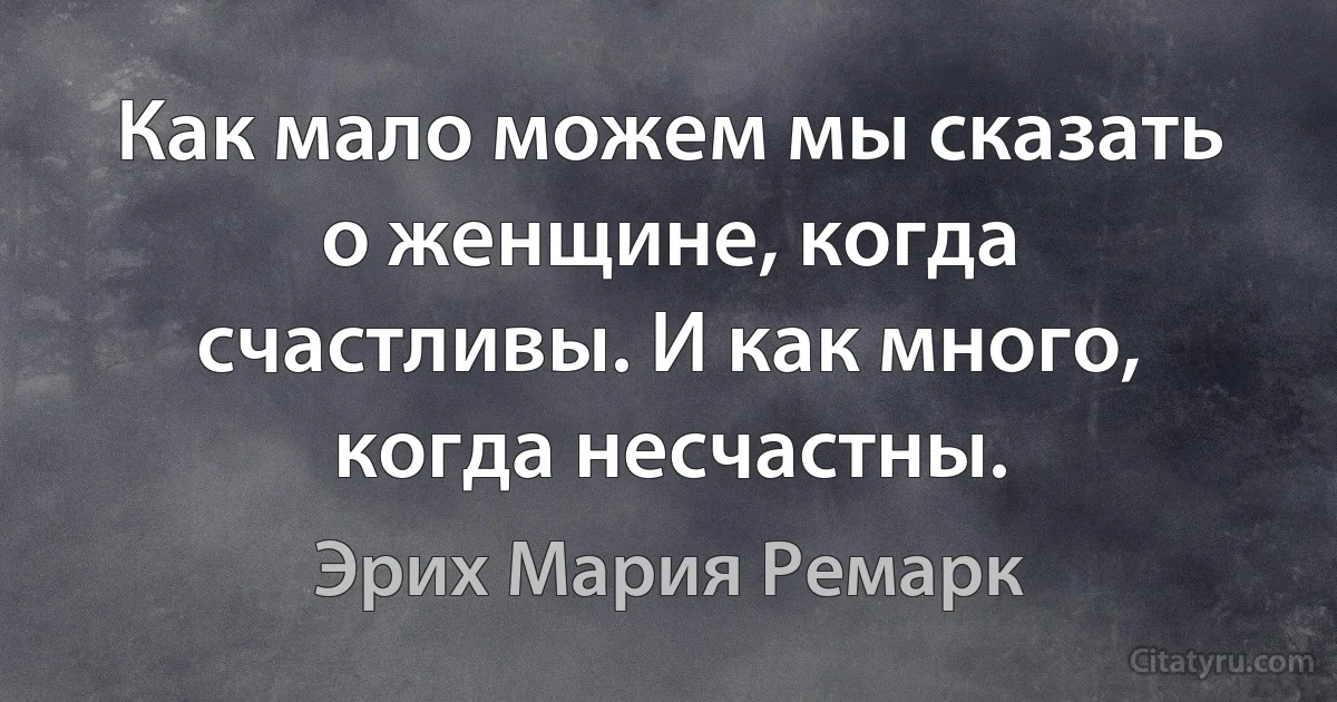 Как мало можем мы сказать о женщине, когда счастливы. И как много, когда несчастны. (Эрих Мария Ремарк)