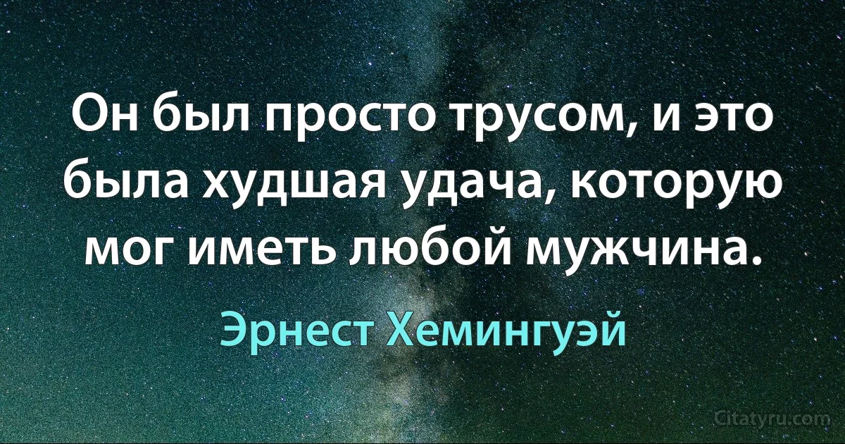 Он был просто трусом, и это была худшая удача, которую мог иметь любой мужчина. (Эрнест Хемингуэй)