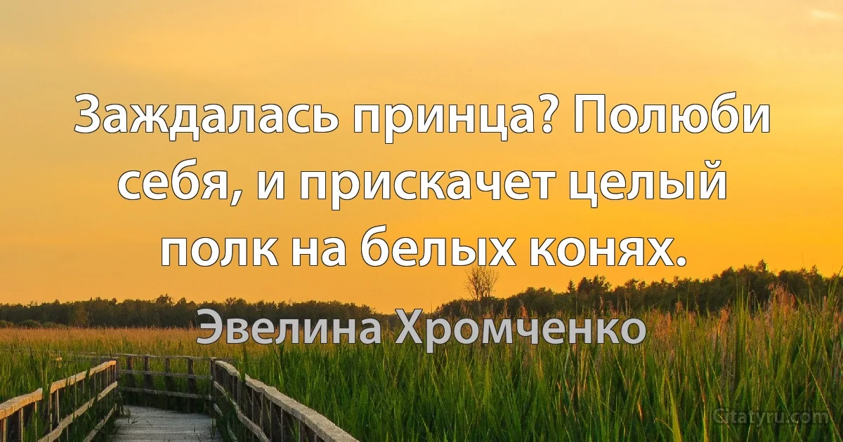 Заждалась принца? Полюби
себя, и прискачет целый
полк на белых конях. (Эвелина Хромченко)