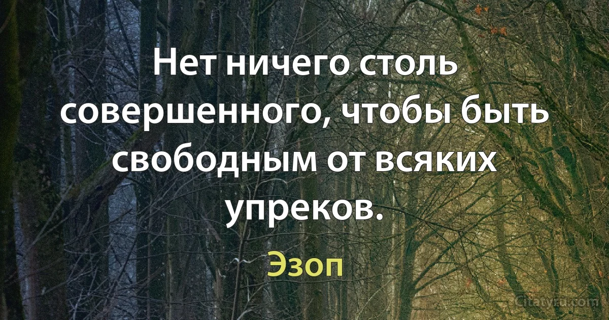 Нет ничего столь совершенного, чтобы быть свободным от всяких упреков. (Эзоп)