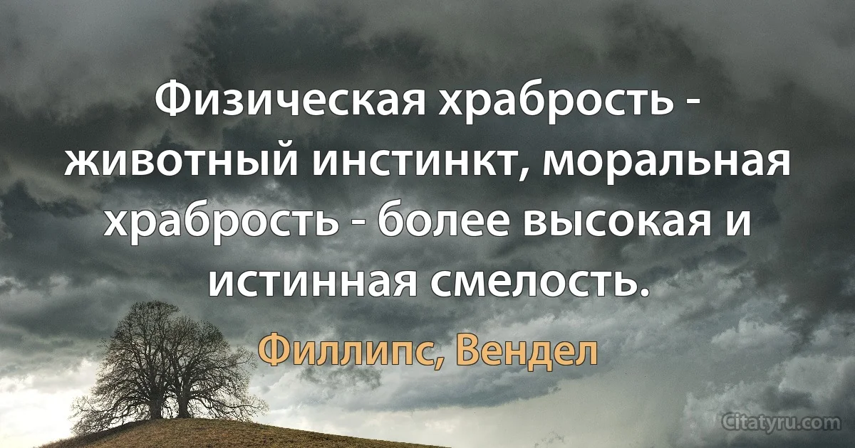 Физическая храбрость - животный инстинкт, моральная храбрость - более высокая и истинная смелость. (Филлипс, Вендел)