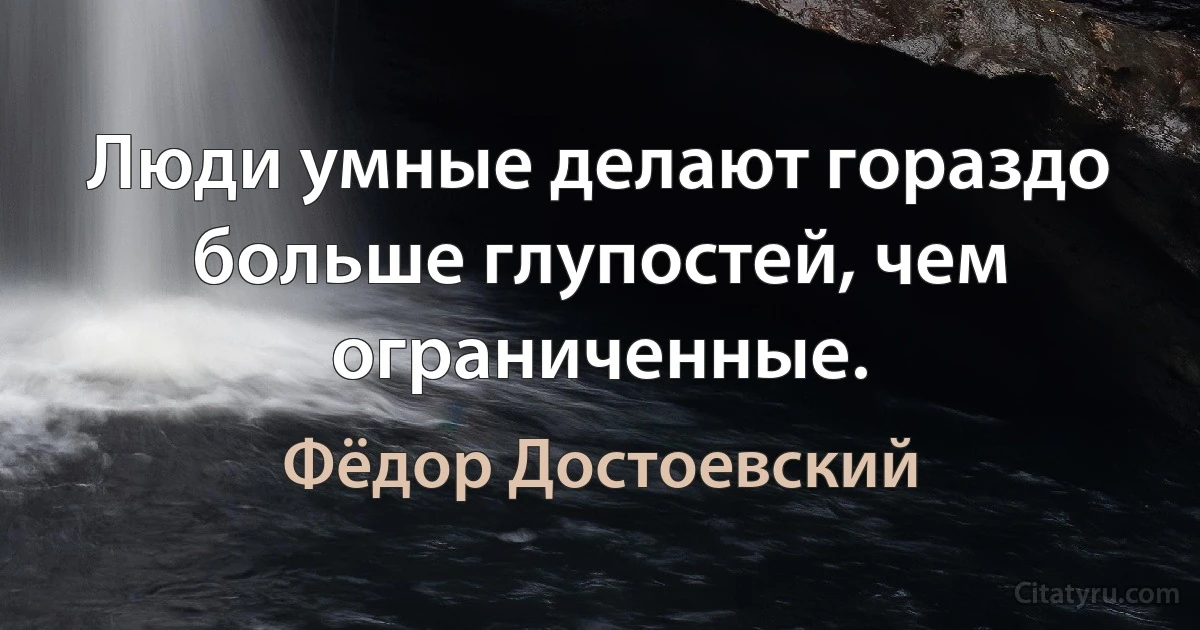 Люди умные делают гораздо больше глупостей, чем ограниченные. (Фёдор Достоевский)