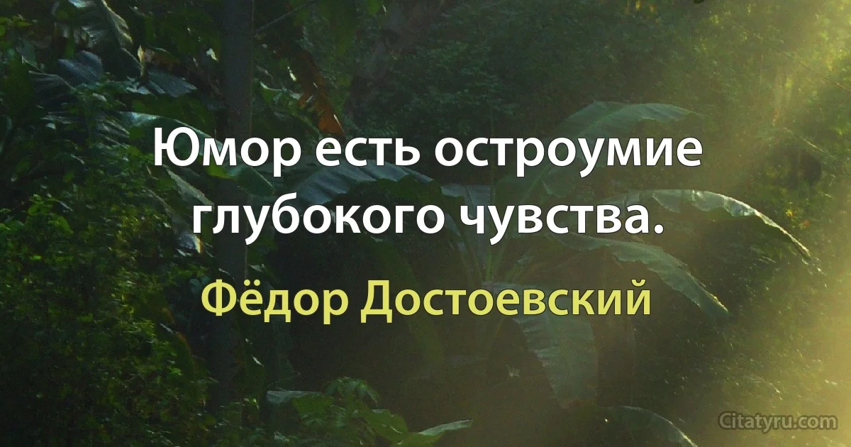 Юмор есть остроумие глубокого чувства. (Фёдор Достоевский)