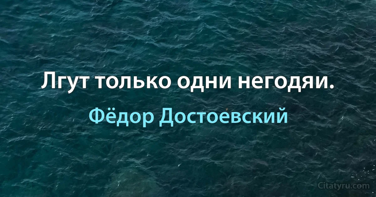 Лгут только одни негодяи. (Фёдор Достоевский)