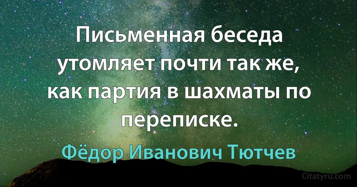 Письменная беседа утомляет почти так же, как партия в шахматы по переписке. (Фёдор Иванович Тютчев)