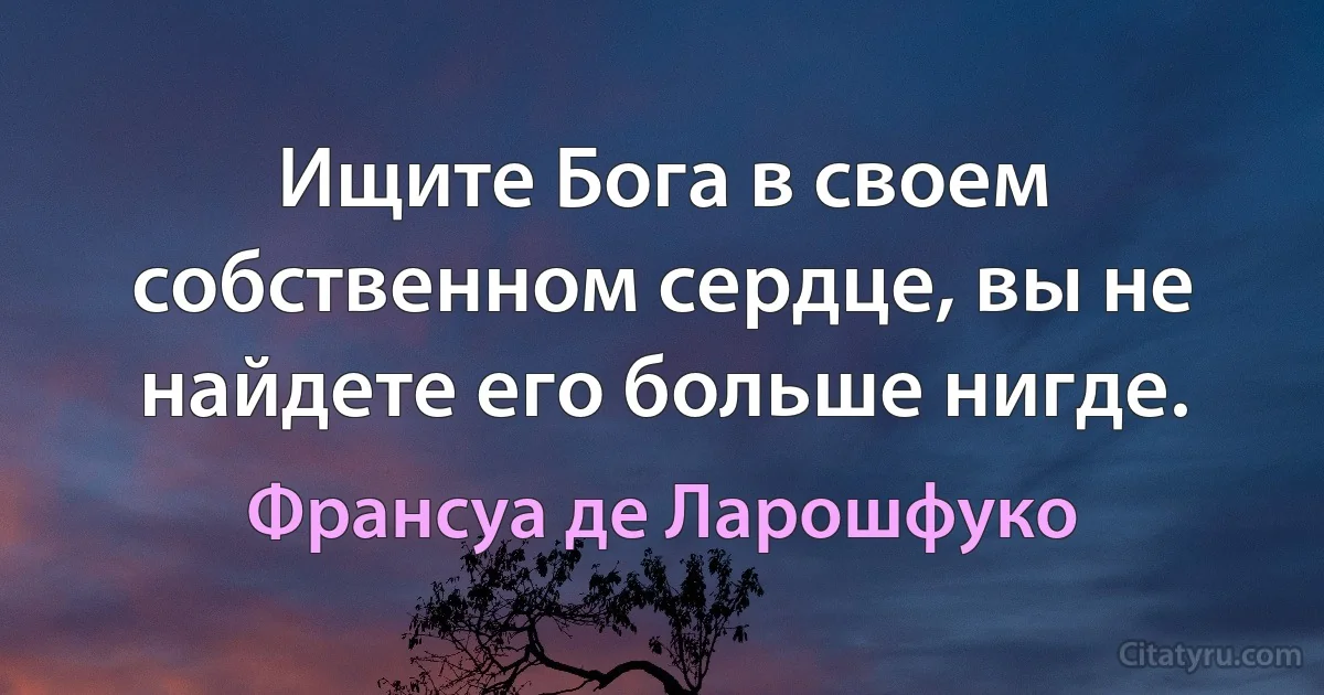 Ищите Бога в своем собственном сердце, вы не найдете его больше нигде. (Франсуа де Ларошфуко)