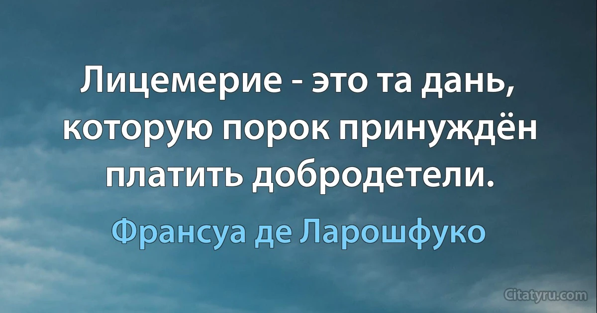 Лицемерие - это та дань, которую порок принуждён платить добродетели. (Франсуа де Ларошфуко)