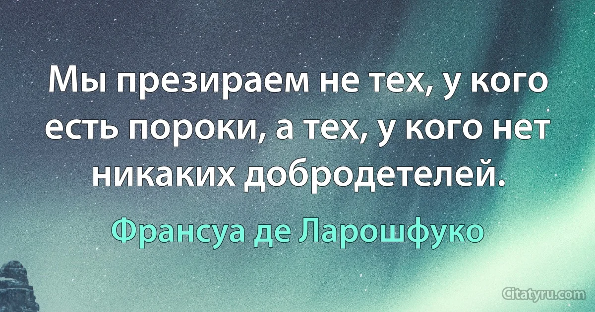 Мы презираем не тех, у кого есть пороки, а тех, у кого нет никаких добродетелей. (Франсуа де Ларошфуко)