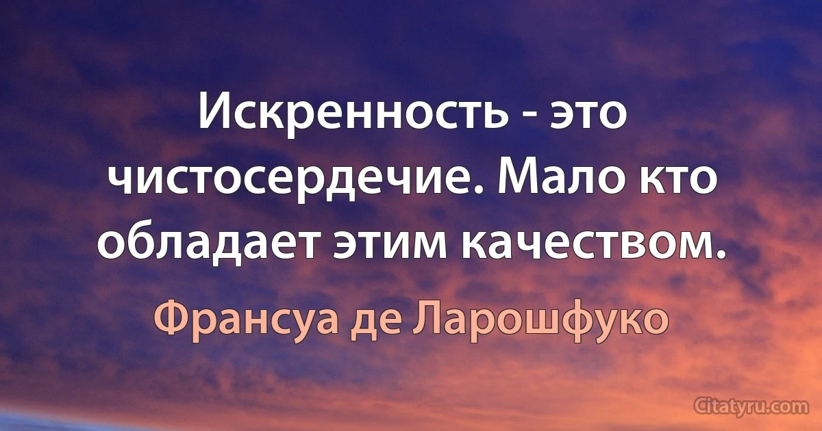 Искренность - это чистосердечие. Мало кто обладает этим качеством. (Франсуа де Ларошфуко)