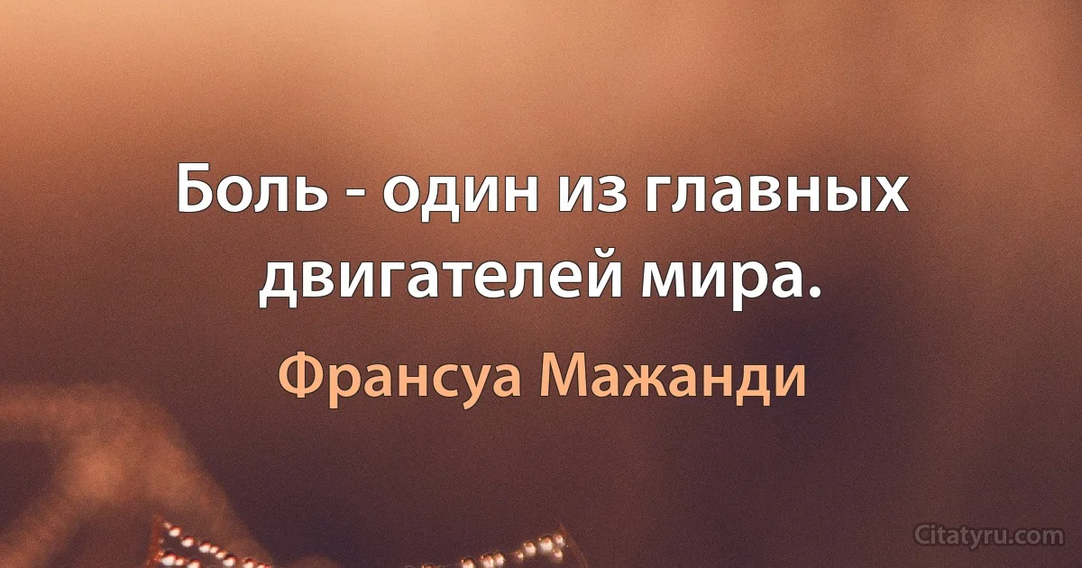 Боль - один из главных двигателей мира. (Франсуа Мажанди)