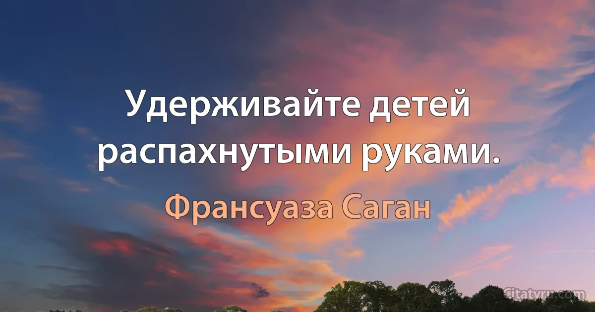 Удерживайте детей распахнутыми руками. (Франсуаза Саган)