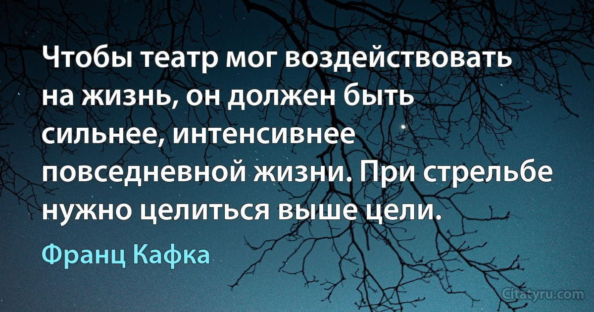 Чтобы театр мог воздействовать на жизнь, он должен быть сильнее, интенсивнее повседневной жизни. При стрельбе нужно целиться выше цели. (Франц Кафка)