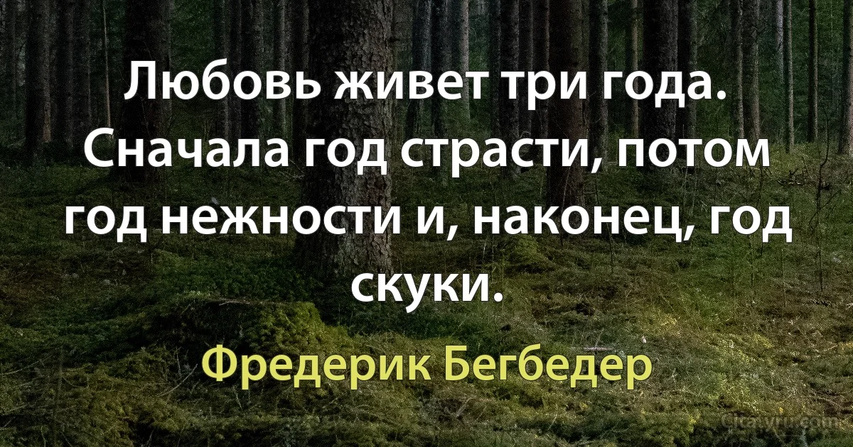 Любовь живет три года. Сначала год страсти, потом год нежности и, наконец, год скуки. (Фредерик Бегбедер)