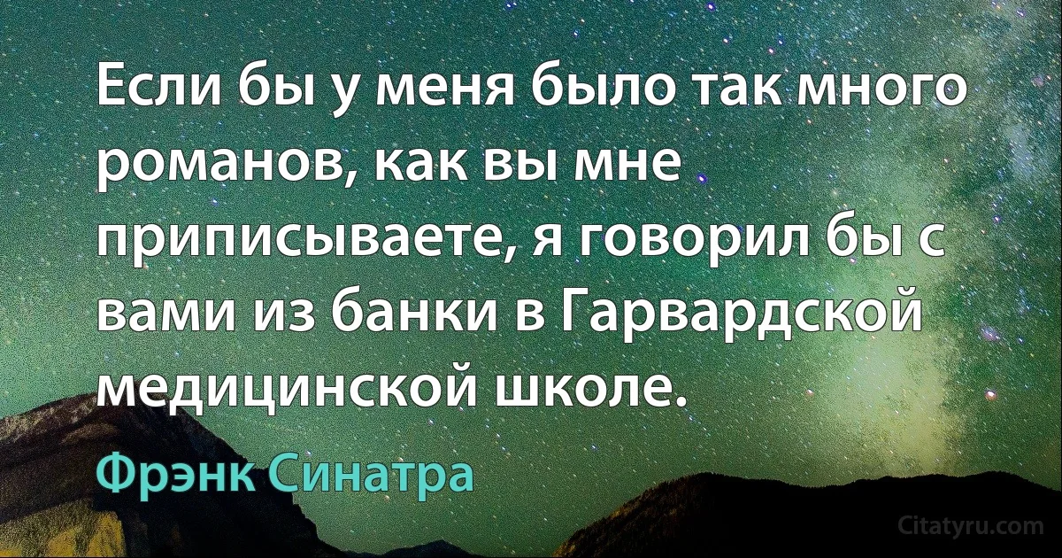 Если бы у меня было так много романов, как вы мне приписываете, я говорил бы с вами из банки в Гарвардской медицинской школе. (Фрэнк Синатра)