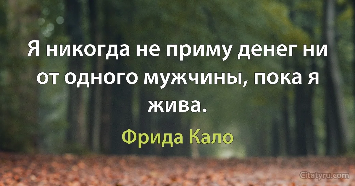 Я никогда не приму денег ни от одного мужчины, пока я жива. (Фрида Кало)