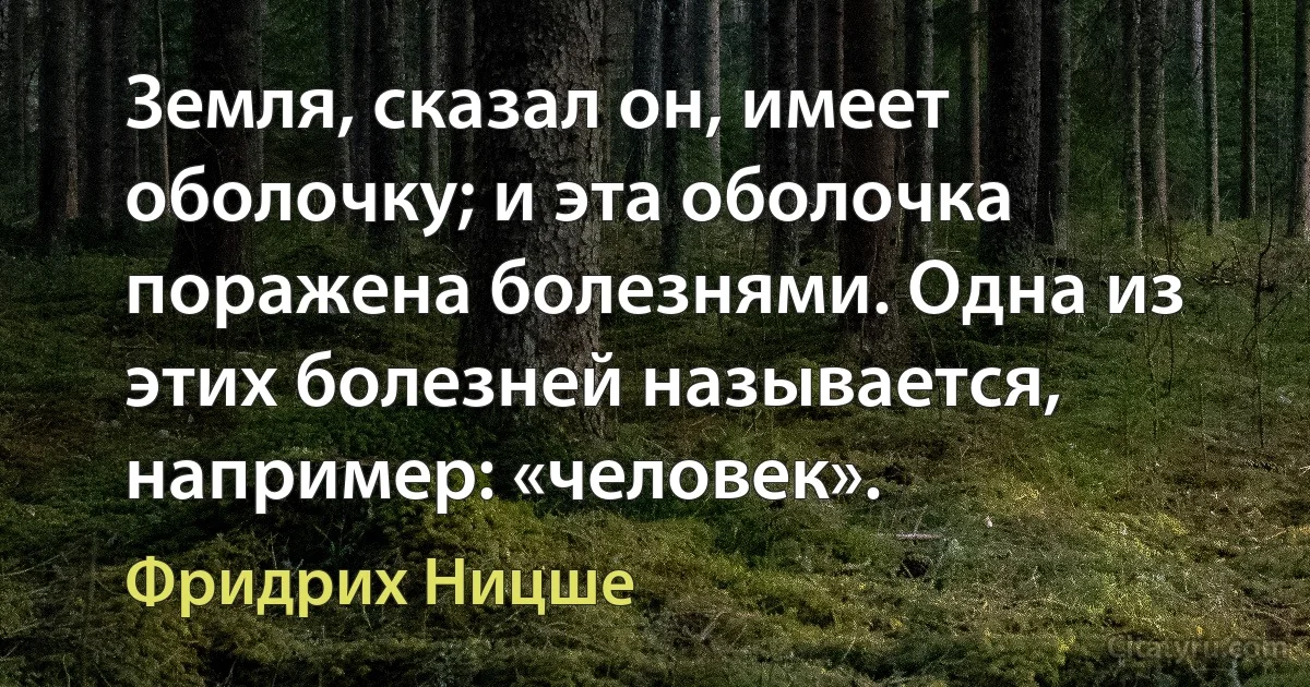 Земля, сказал он, имеет оболочку; и эта оболочка поражена болезнями. Одна из этих болезней называется, например: «человек». (Фридрих Ницше)