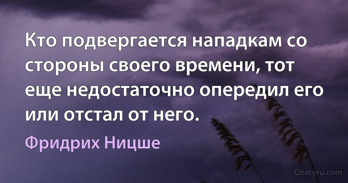 Кто подвергается нападкам со стороны своего времени, тот еще недостаточно опередил его или отстал от него. (Фридрих Ницше)