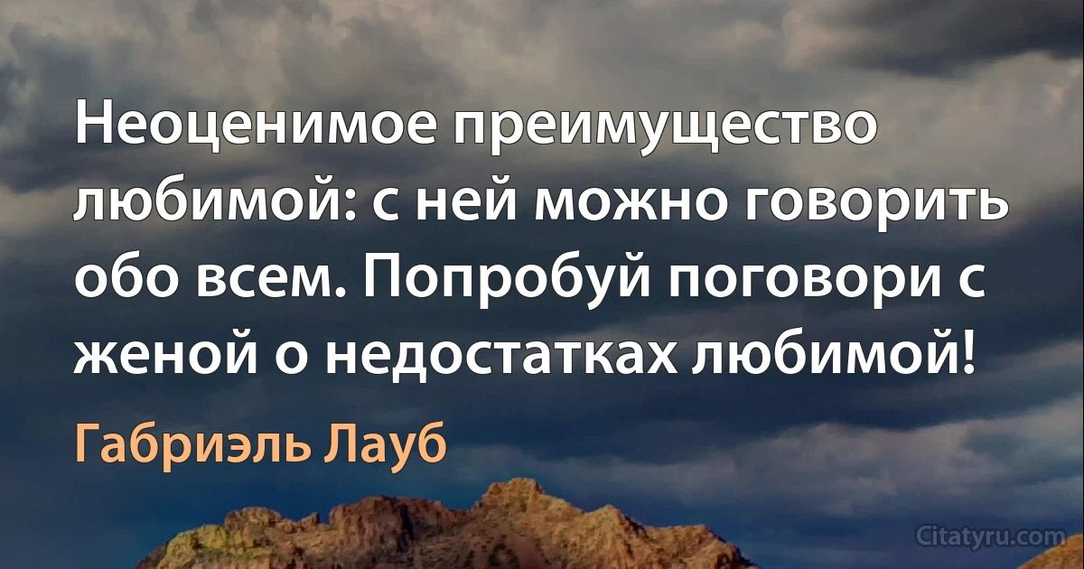 Неоценимое преимущество любимой: с ней можно говорить обо всем. Попробуй поговори с женой о недостатках любимой! (Габриэль Лауб)