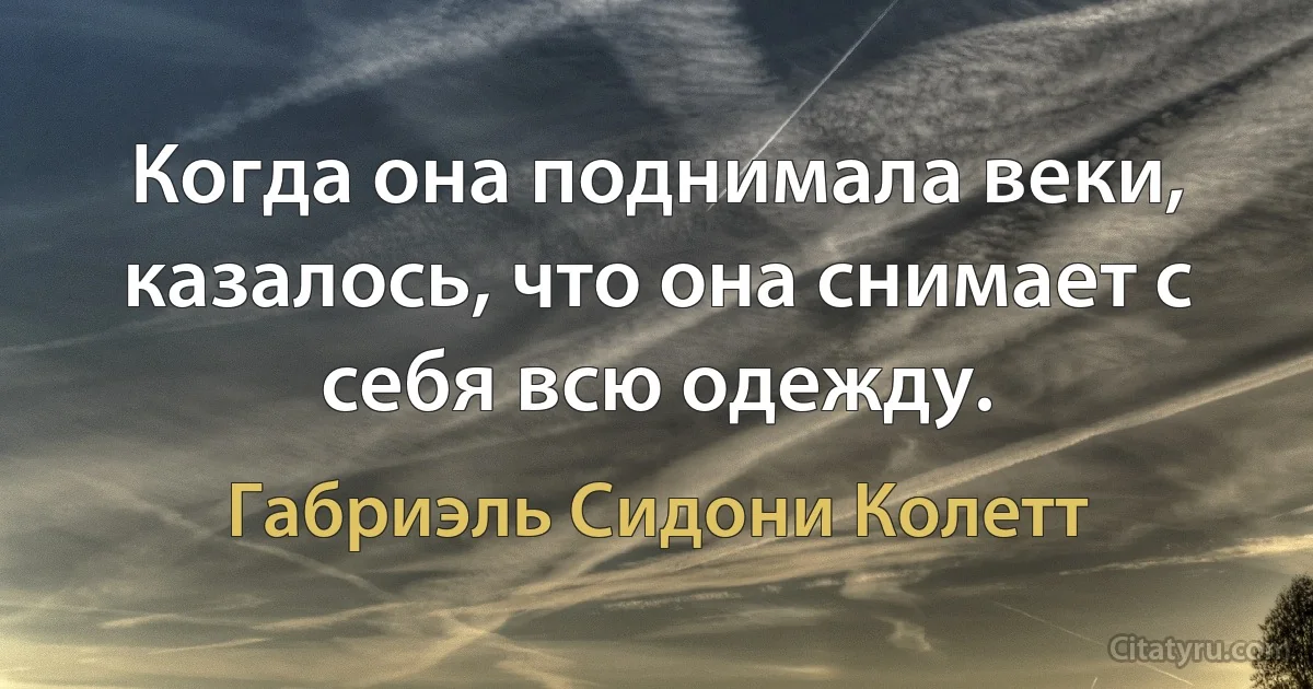 Когда она поднимала веки, казалось, что она снимает с себя всю одежду. (Габриэль Сидони Колетт)