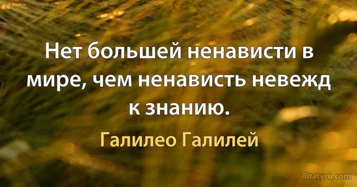 Нет большей ненависти в мире, чем ненависть невежд к знанию. (Галилео Галилей)