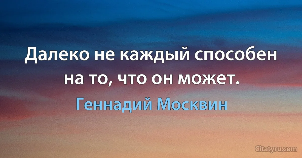 Далеко не каждый способен на то, что он может. (Геннадий Москвин)