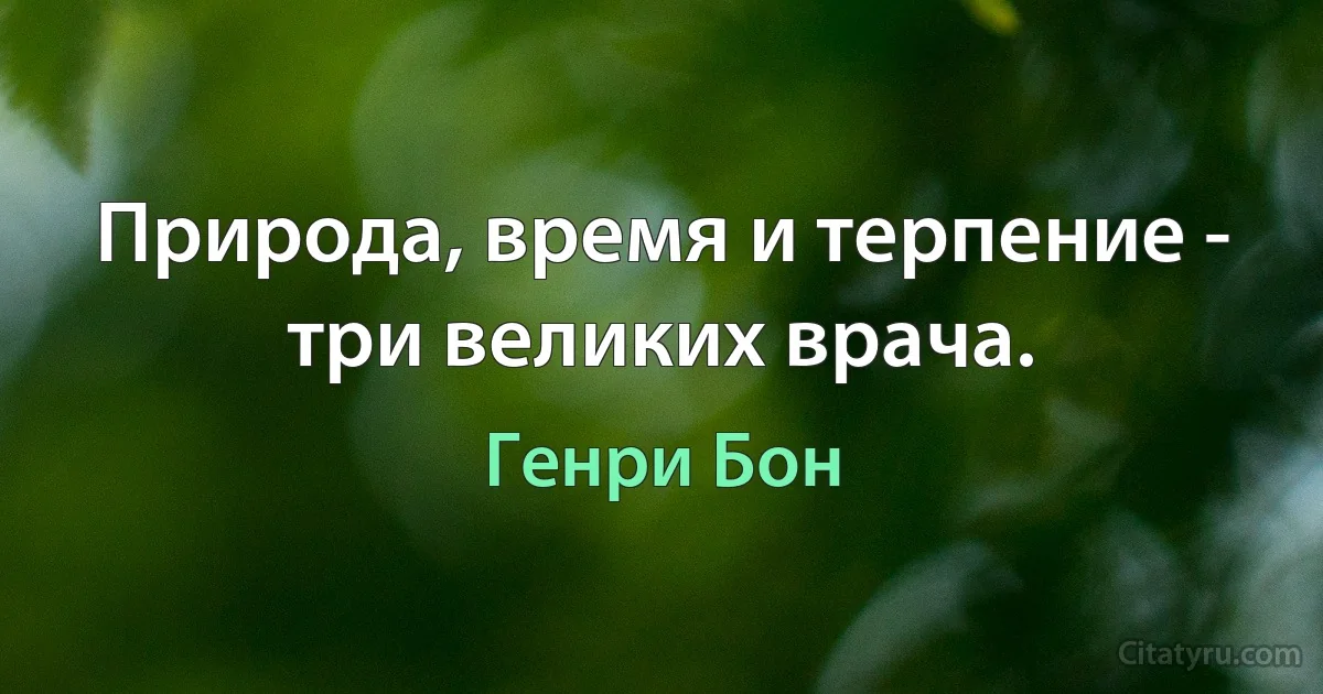 Природа, время и терпение - три великих врача. (Генри Бон)