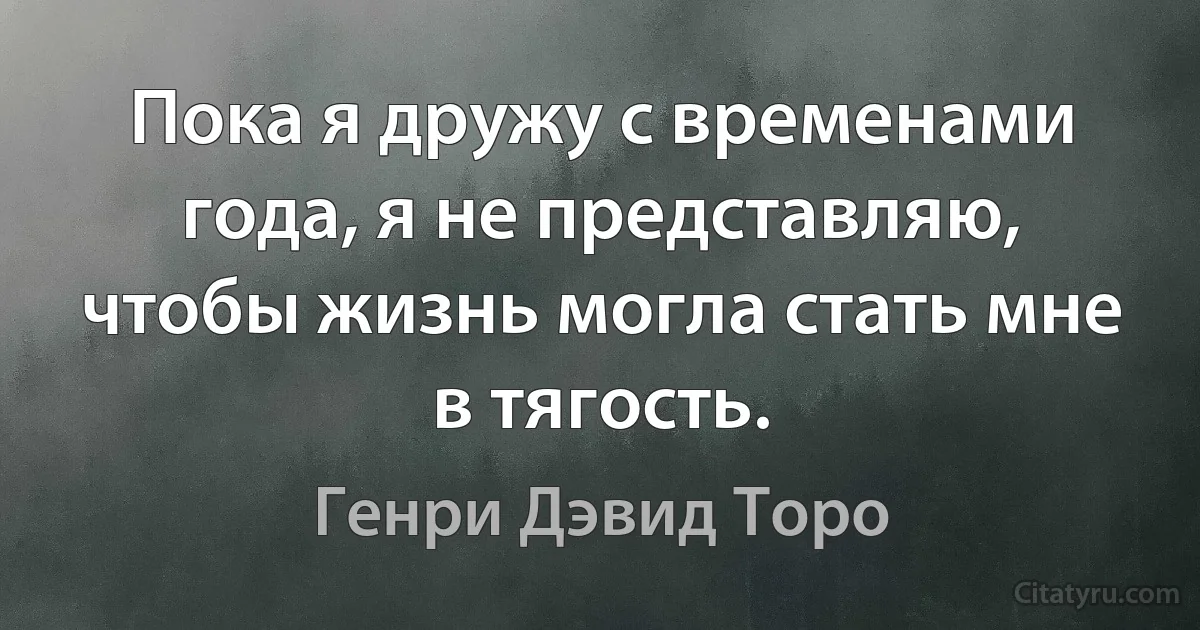 Пока я дружу с временами года, я не представляю, чтобы жизнь могла стать мне в тягость. (Генри Дэвид Торо)