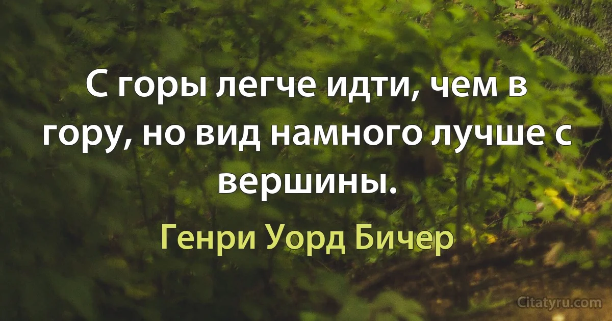 С горы легче идти, чем в гору, но вид намного лучше с вершины. (Генри Уорд Бичер)