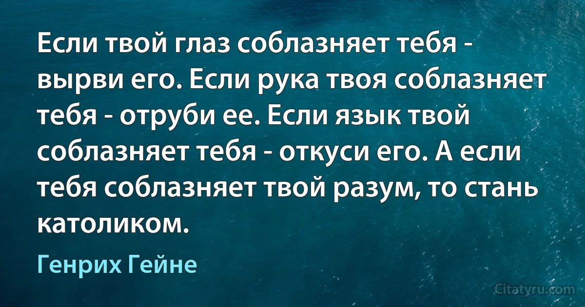 Если твой глаз соблазняет тебя - вырви его. Если рука твоя соблазняет тебя - отруби ее. Если язык твой соблазняет тебя - откуси его. А если тебя соблазняет твой разум, то стань католиком. (Генрих Гейне)