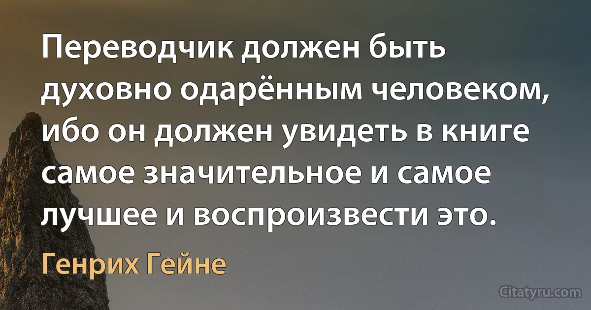 Переводчик должен быть духовно одарённым человеком, ибо он должен увидеть в книге самое значительное и самое лучшее и воспроизвести это. (Генрих Гейне)