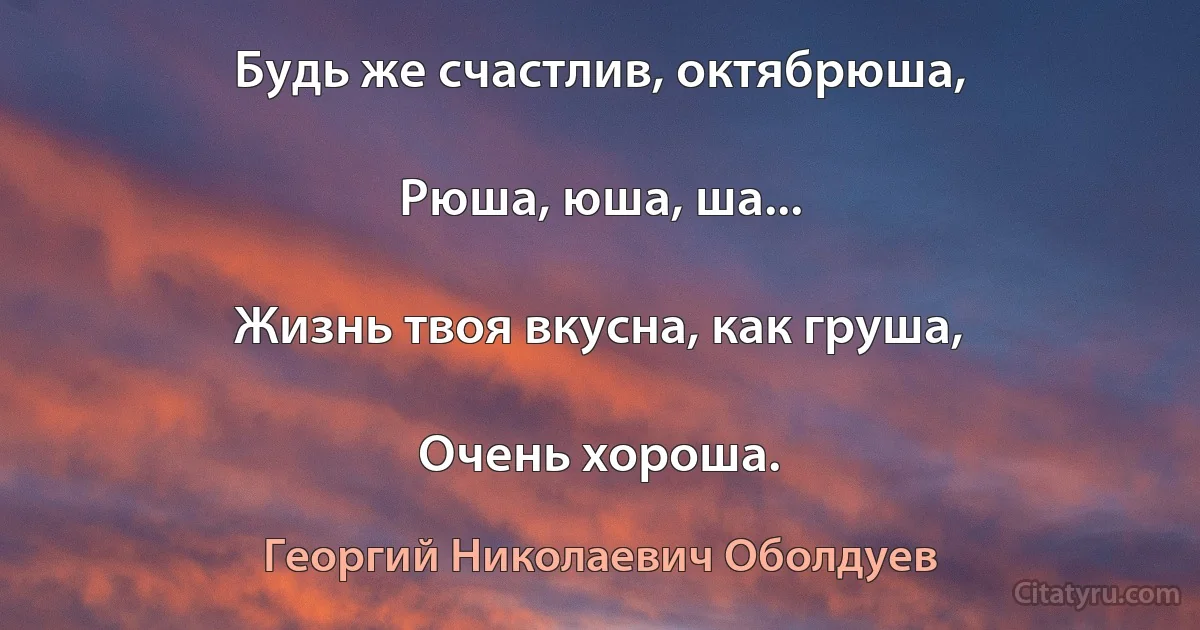 Будь же счастлив, октябрюша,

Рюша, юша, ша...

Жизнь твоя вкусна, как груша,

Очень хороша. (Георгий Николаевич Оболдуев)