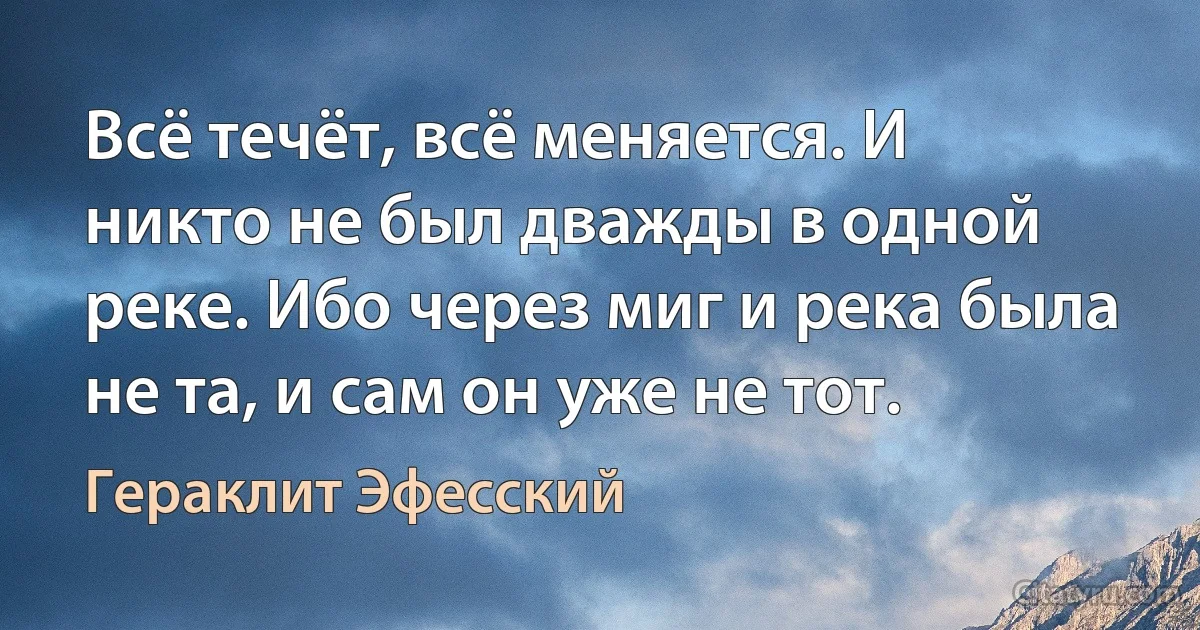 Всё течёт, всё меняется. И никто не был дважды в одной реке. Ибо через миг и река была не та, и сам он уже не тот. (Гераклит Эфесский)