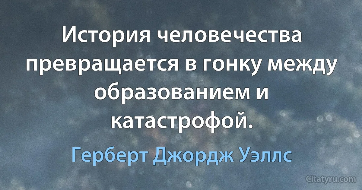 История человечества превращается в гонку между образованием и катастрофой. (Герберт Джордж Уэллс)