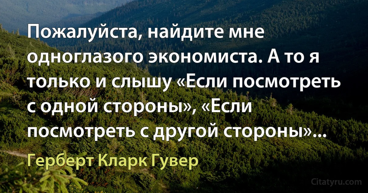 Пожалуйста, найдите мне одноглазого экономиста. А то я только и слышу «Если посмотреть с одной стороны», «Если посмотреть с другой стороны»... (Герберт Кларк Гувер)