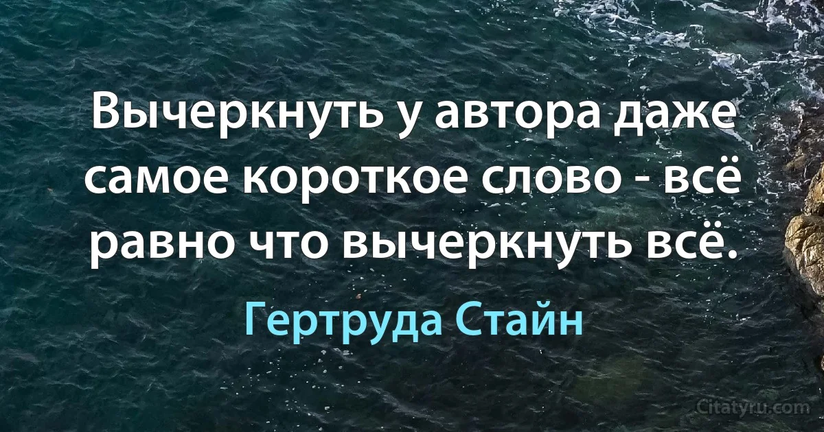 Вычеркнуть у автора даже самое короткое слово - всё равно что вычеркнуть всё. (Гертруда Стайн)