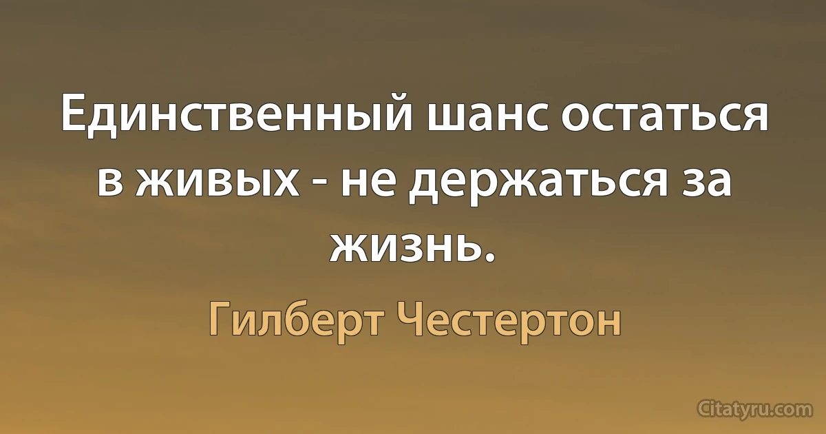 Единственный шанс остаться в живых - не держаться за жизнь. (Гилберт Честертон)