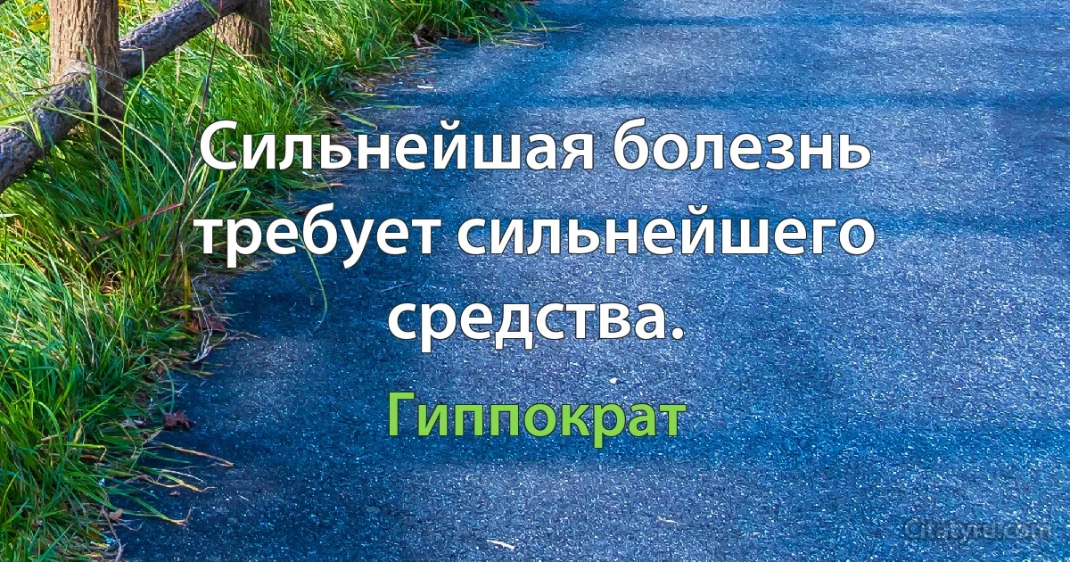 Сильнейшая болезнь требует сильнейшего средства. (Гиппократ)