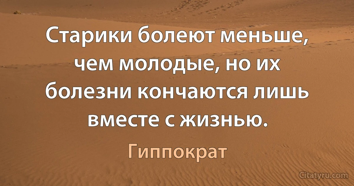 Старики болеют меньше, чем молодые, но их болезни кончаются лишь вместе с жизнью. (Гиппократ)