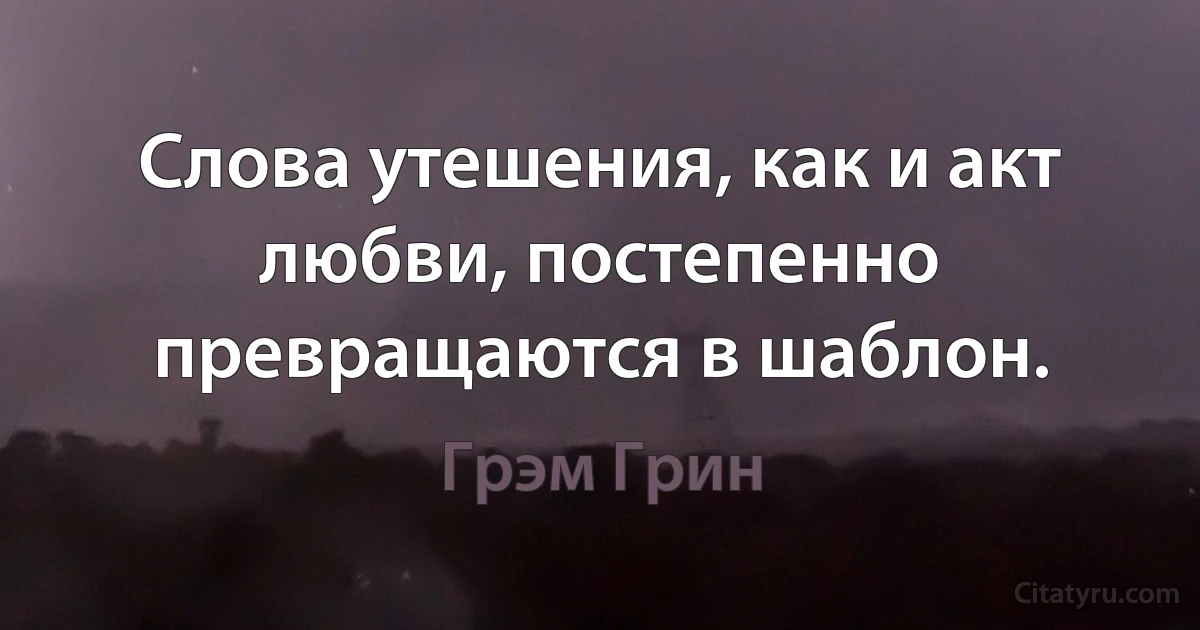 Слова утешения, как и акт любви, постепенно превращаются в шаблон. (Грэм Грин)