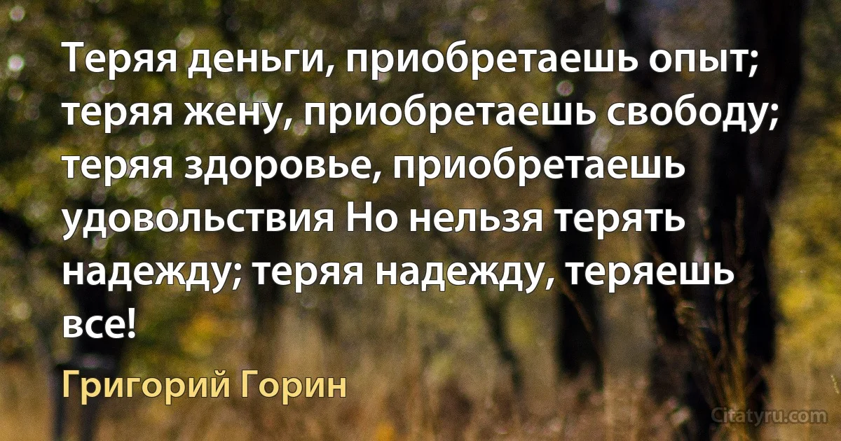 Теряя деньги, приобретаешь опыт; теряя жену, приобретаешь свободу; теряя здоровье, приобретаешь удовольствия Но нельзя терять надежду; теряя надежду, теряешь все! (Григорий Горин)