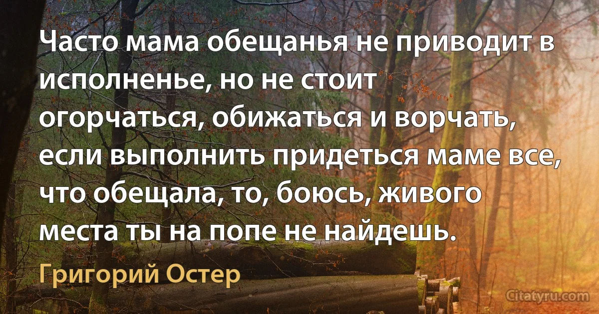 Часто мама обещанья не приводит в исполненье, но не стоит огорчаться, обижаться и ворчать, если выполнить придеться маме все, что обещала, то, боюсь, живого места ты на попе не найдешь. (Григорий Остер)