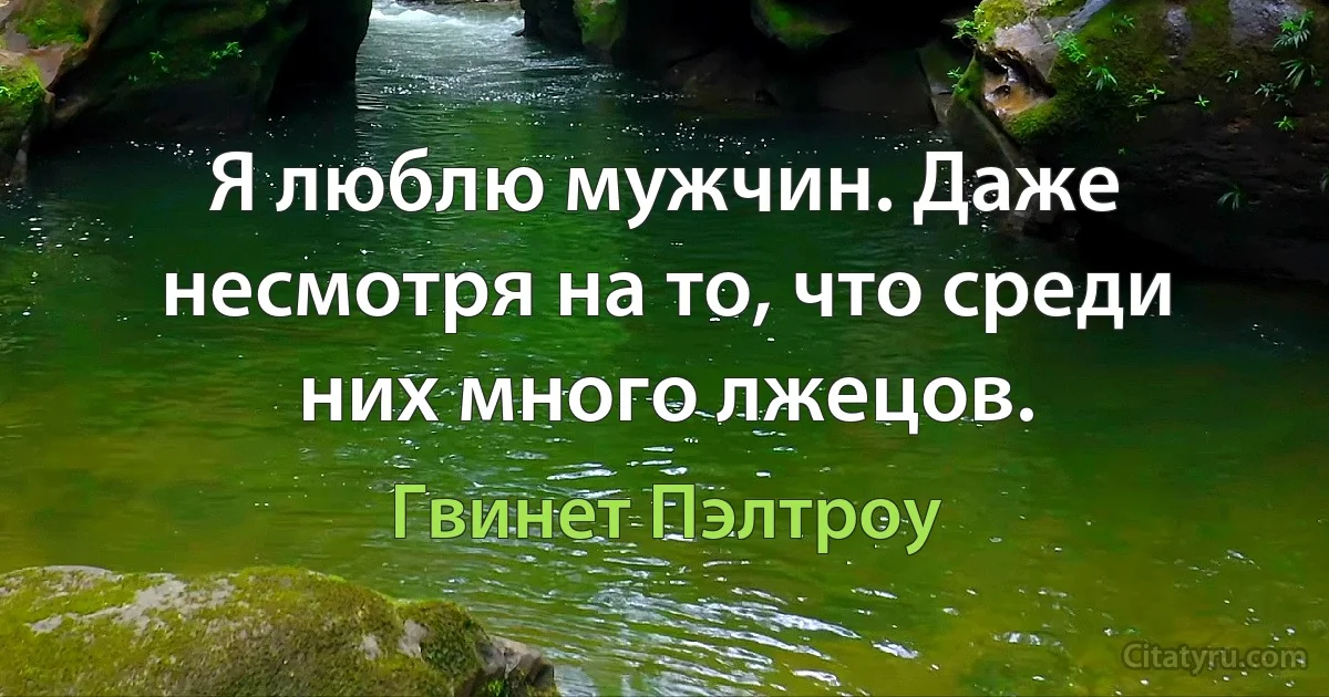 Я люблю мужчин. Даже несмотря на то, что среди них много лжецов. (Гвинет Пэлтроу)