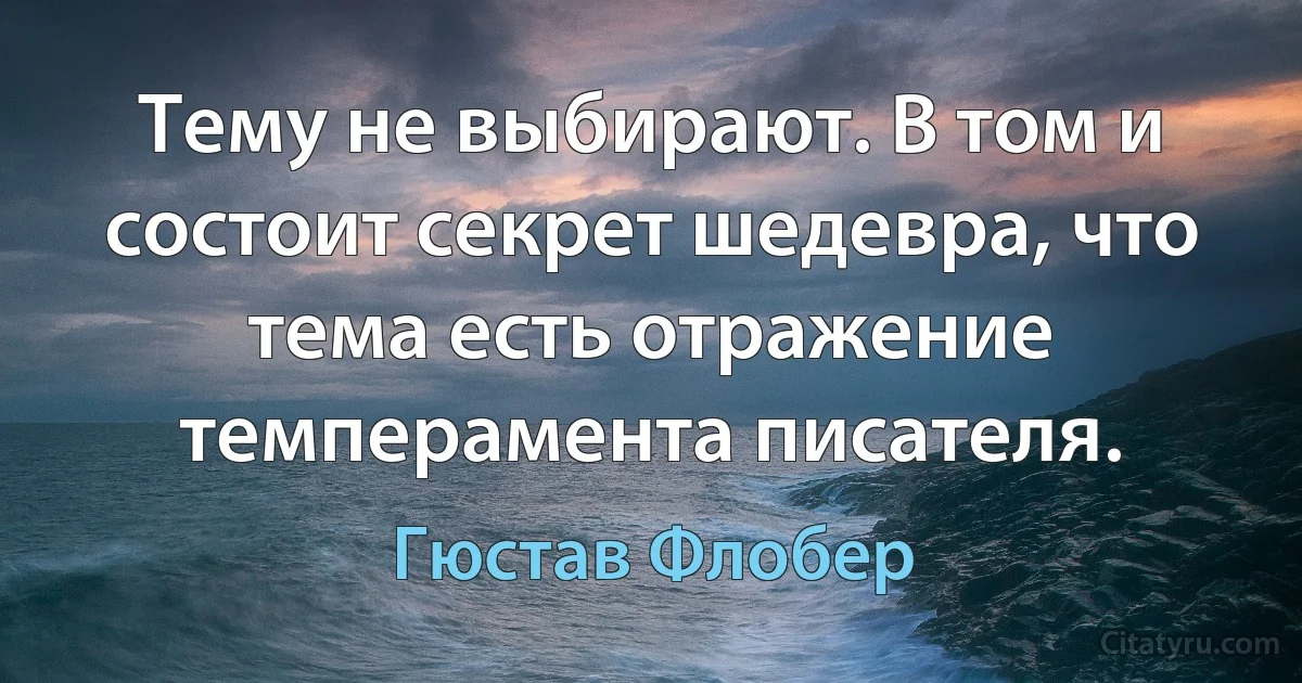 Тему не выбирают. В том и состоит секрет шедевра, что тема есть отражение темперамента писателя. (Гюстав Флобер)