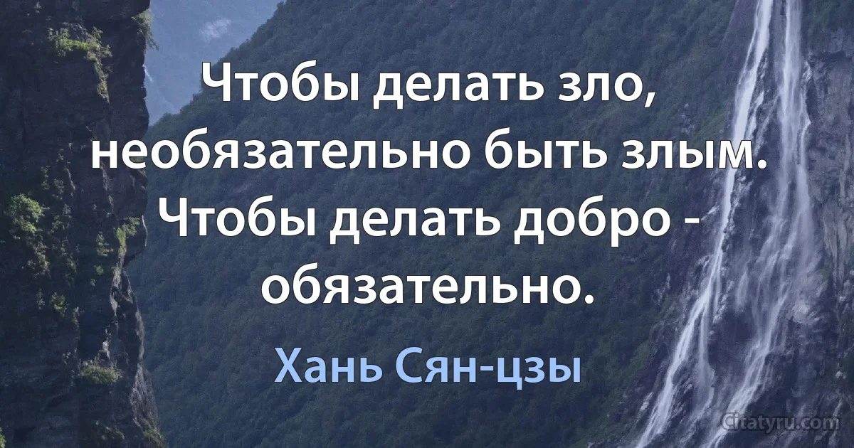 Чтобы делать зло, необязательно быть злым. Чтобы делать добро - обязательно. (Хань Сян-цзы)