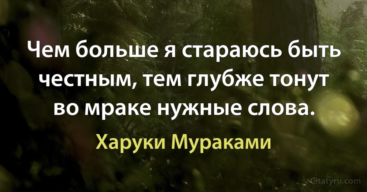 Чем больше я стараюсь быть честным, тем глубже тонут во мраке нужные слова. (Харуки Мураками)