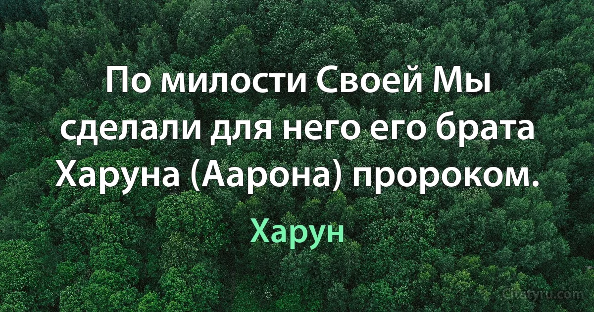 По милости Своей Мы сделали для него его брата Харуна (Аарона) пророком. (Харун)